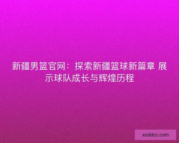 新疆男篮官网：探索新疆篮球新篇章 展示球队成长与辉煌历程