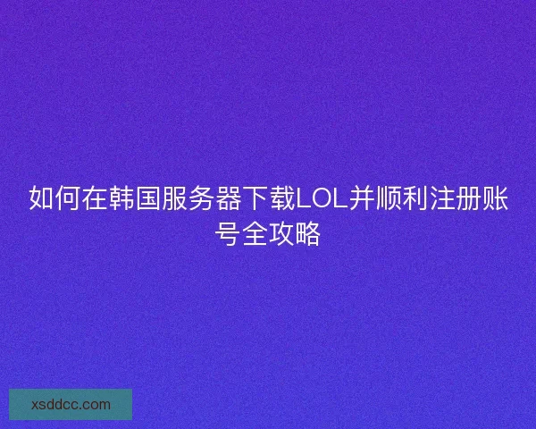 如何在韩国服务器下载LOL并顺利注册账号全攻略