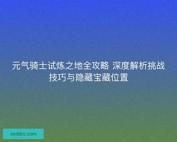 元气骑士试炼之地全攻略 深度解析挑战技巧与隐藏宝藏位置