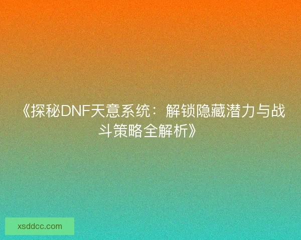 《探秘DNF天意系统：解锁隐藏潜力与战斗策略全解析》