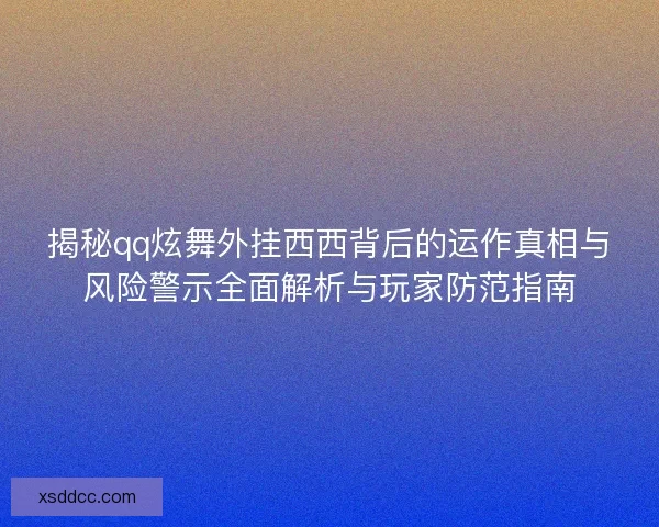 揭秘qq炫舞外挂西西背后的运作真相与风险警示全面解析与玩家防范指南