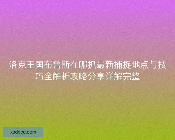 洛克王国布鲁斯在哪抓最新捕捉地点与技巧全解析攻略分享详解完整