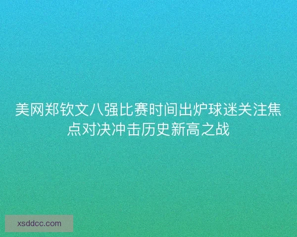 美网郑钦文八强比赛时间出炉球迷关注焦点对决冲击历史新高之战