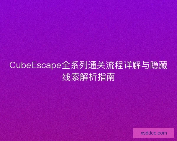 CubeEscape全系列通关流程详解与隐藏线索解析指南