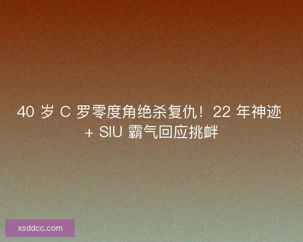 40 岁 C 罗零度角绝杀复仇！22 年神迹 + SIU 霸气回应挑衅