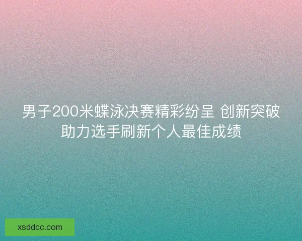 男子200米蝶泳决赛精彩纷呈 创新突破助力选手刷新个人最佳成绩