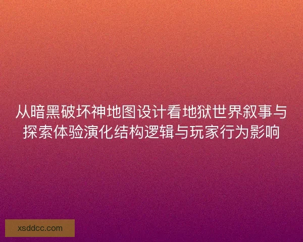 从暗黑破坏神地图设计看地狱世界叙事与探索体验演化结构逻辑与玩家行为影响