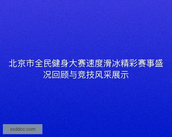 北京市全民健身大赛速度滑冰精彩赛事盛况回顾与竞技风采展示