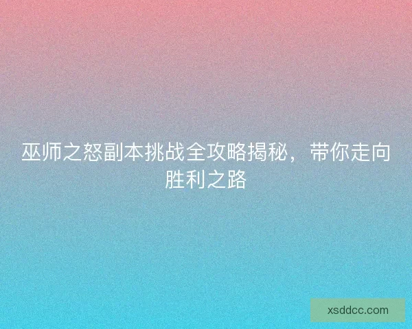 巫师之怒副本挑战全攻略揭秘，带你走向胜利之路