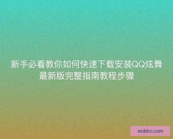 新手必看教你如何快速下载安装QQ炫舞最新版完整指南教程步骤