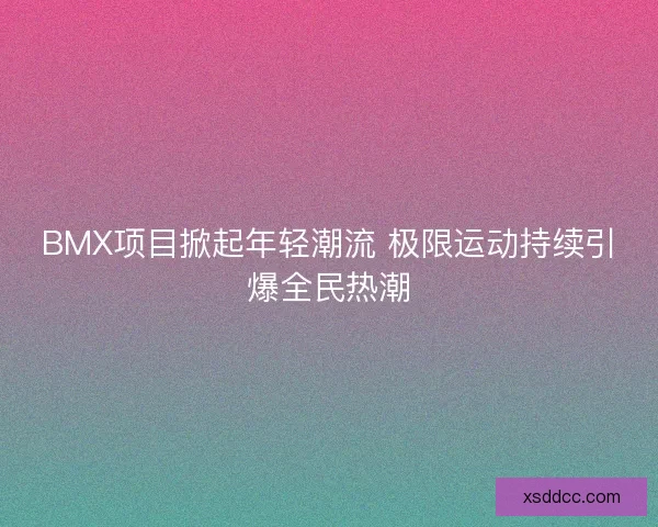 BMX项目掀起年轻潮流 极限运动持续引爆全民热潮