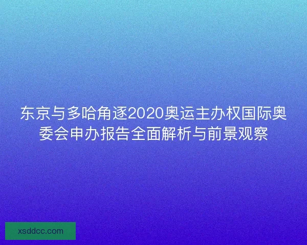 东京与多哈角逐2020奥运主办权国际奥委会申办报告全面解析与前景观察