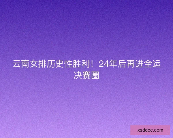 云南女排历史性胜利！24年后再进全运决赛圈