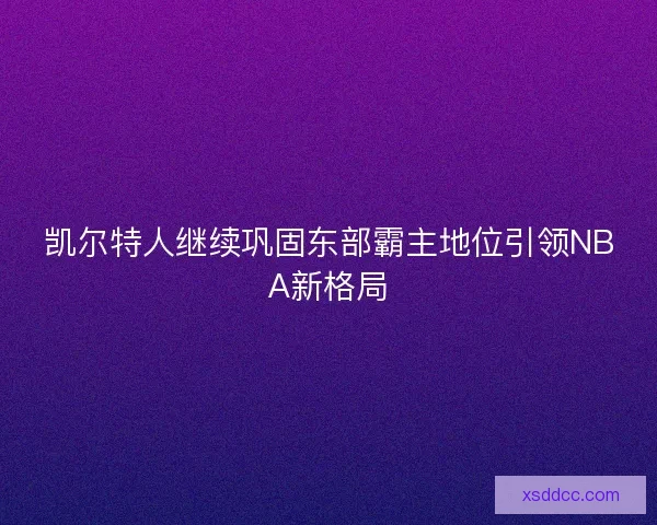 凯尔特人继续巩固东部霸主地位引领NBA新格局