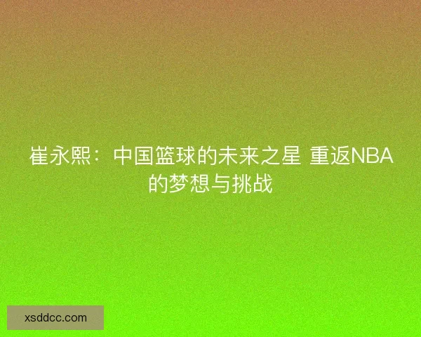 崔永熙：中国篮球的未来之星 重返NBA的梦想与挑战