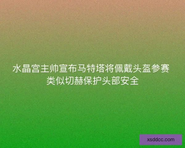 水晶宫主帅宣布马特塔将佩戴头盔参赛 类似切赫保护头部安全
