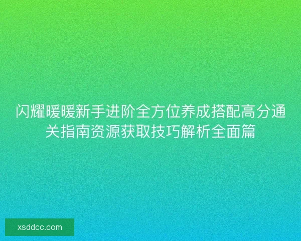 闪耀暖暖新手进阶全方位养成搭配高分通关指南资源获取技巧解析全面篇