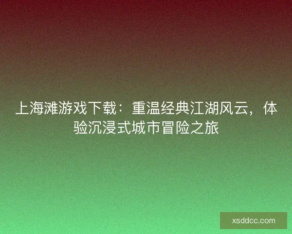 上海滩游戏下载：重温经典江湖风云，体验沉浸式城市冒险之旅