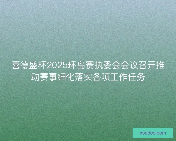 喜德盛杯2025环岛赛执委会会议召开推动赛事细化落实各项工作任务