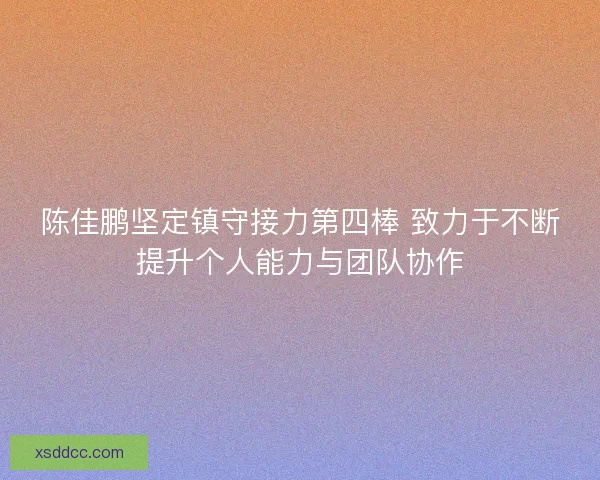 陈佳鹏坚定镇守接力第四棒 致力于不断提升个人能力与团队协作