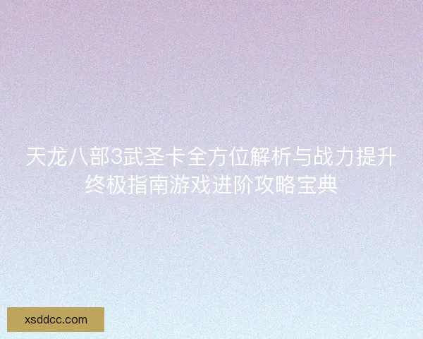天龙八部3武圣卡全方位解析与战力提升终极指南游戏进阶攻略宝典