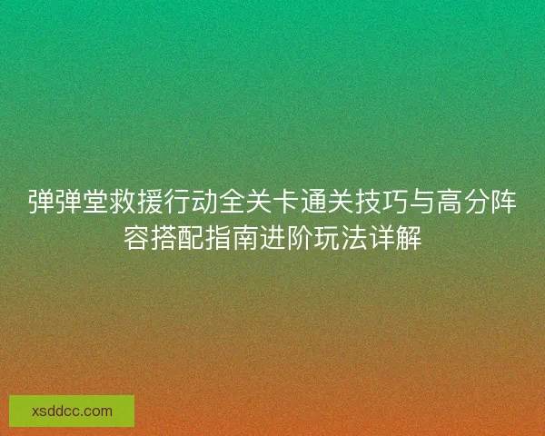 弹弹堂救援行动全关卡通关技巧与高分阵容搭配指南进阶玩法详解