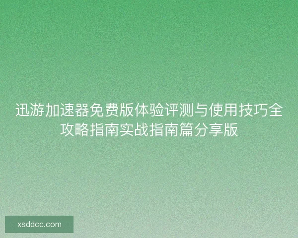 迅游加速器免费版体验评测与使用技巧全攻略指南实战指南篇分享版