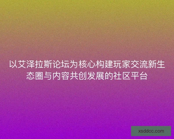 以艾泽拉斯论坛为核心构建玩家交流新生态圈与内容共创发展的社区平台