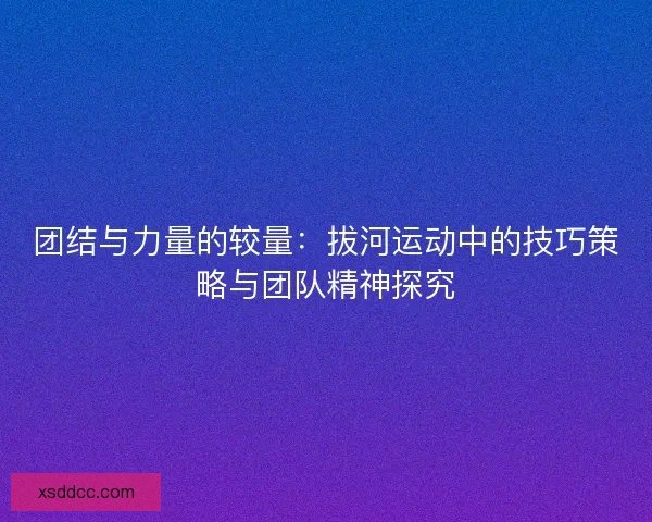 团结与力量的较量：拔河运动中的技巧策略与团队精神探究