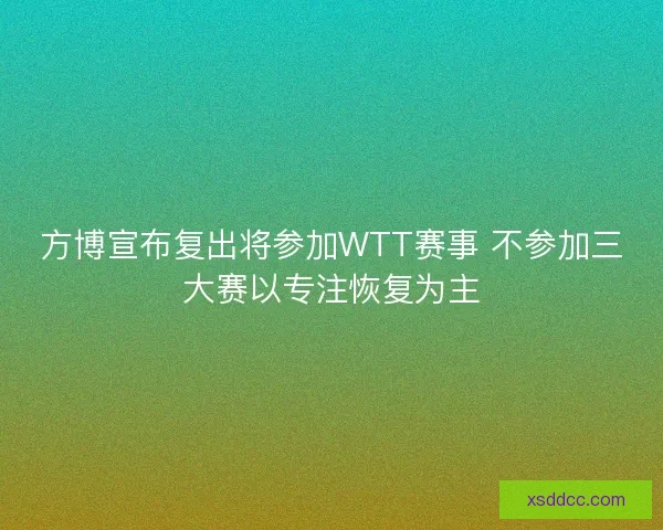 方博宣布复出将参加WTT赛事 不参加三大赛以专注恢复为主