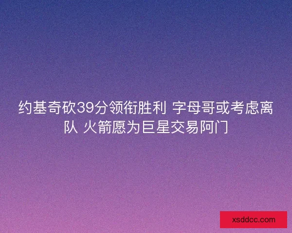 约基奇砍39分领衔胜利 字母哥或考虑离队 火箭愿为巨星交易阿门 约基奇砍39分领衔胜利 字母哥或考虑离队 火箭愿为巨星交易阿门