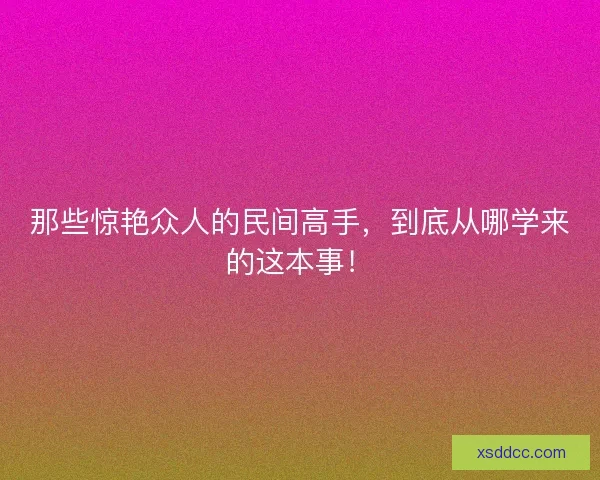 那些惊艳众人的民间高手，到底从哪学来的这本事！