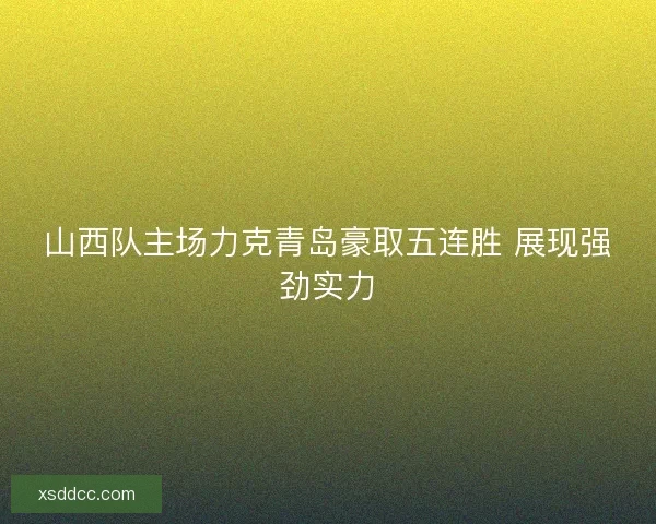 山西队主场力克青岛豪取五连胜 展现强劲实力