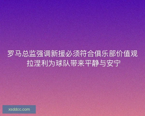罗马总监强调新援必须符合俱乐部价值观 拉涅利为球队带来平静与安宁