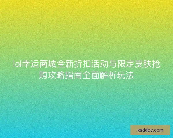lol幸运商城全新折扣活动与限定皮肤抢购攻略指南全面解析玩法