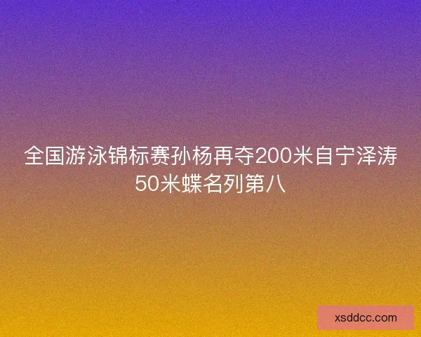 全国游泳锦标赛孙杨再夺200米自宁泽涛50米蝶名列第八