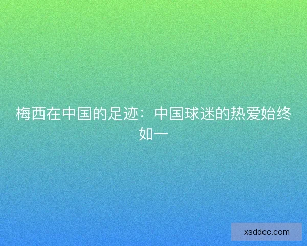 梅西在中国的足迹：中国球迷的热爱始终如一