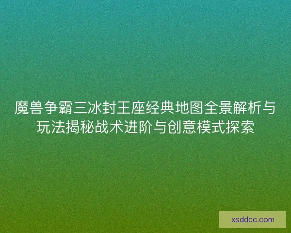 魔兽争霸三冰封王座经典地图全景解析与玩法揭秘战术进阶与创意模式探索