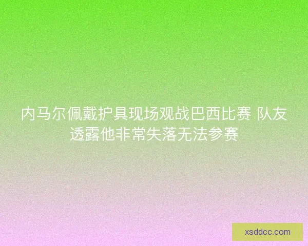 内马尔佩戴护具现场观战巴西比赛 队友透露他非常失落无法参赛