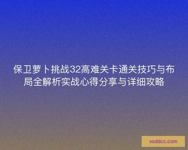保卫萝卜挑战32高难关卡通关技巧与布局全解析实战心得分享与详细攻略