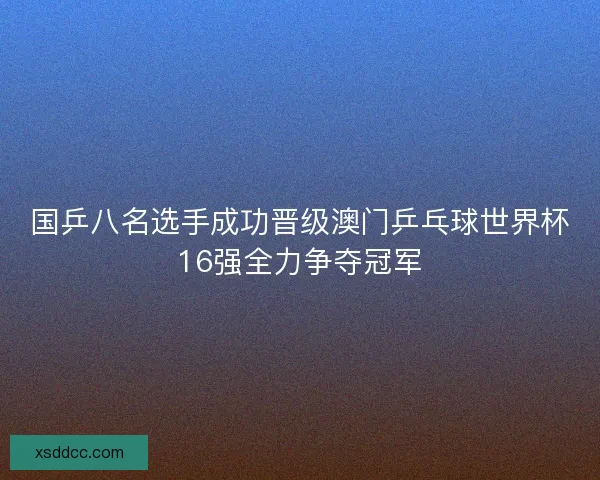 国乒八名选手成功晋级澳门乒乓球世界杯16强全力争夺冠军