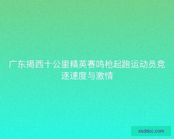 广东揭西十公里精英赛鸣枪起跑运动员竞逐速度与激情